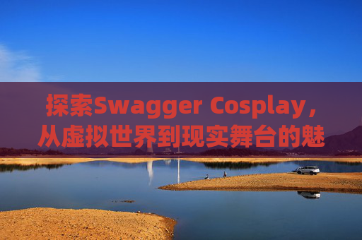 探索Swagger Cosplay，从虚拟世界到现实舞台的魅力之旅